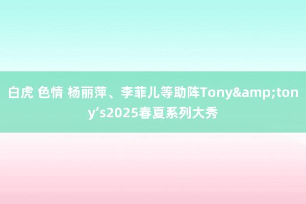 白虎 色情 杨丽萍、李菲儿等助阵Tony&tony’s2025春夏系列大秀