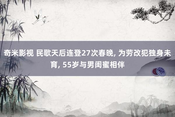 奇米影视 民歌天后连登27次春晚， 为劳改犯独身未育， 55岁与男闺蜜相伴