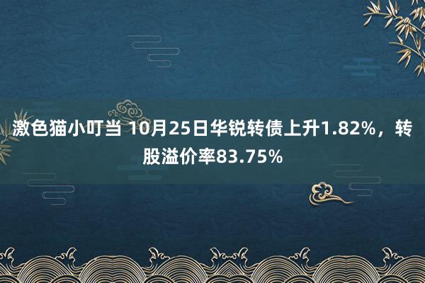 激色猫小叮当 10月25日华锐转债上升1.82%，转股溢价率83.75%