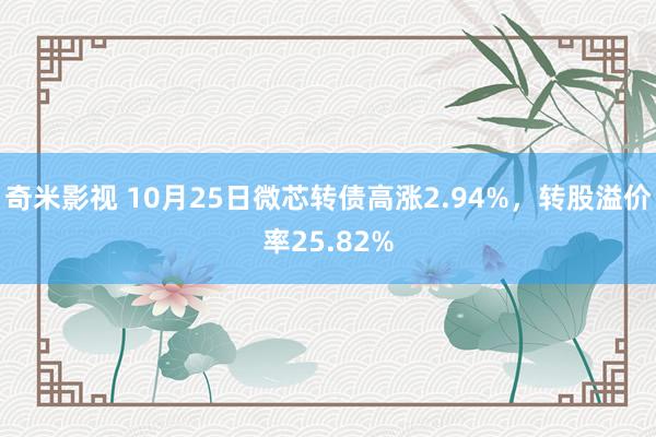 奇米影视 10月25日微芯转债高涨2.94%，转股溢价率25.82%