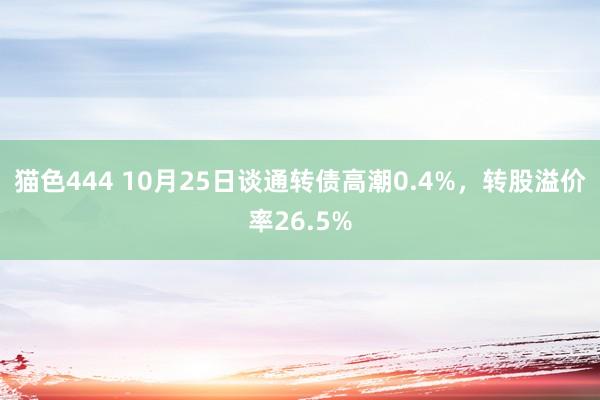 猫色444 10月25日谈通转债高潮0.4%，转股溢价率26.5%