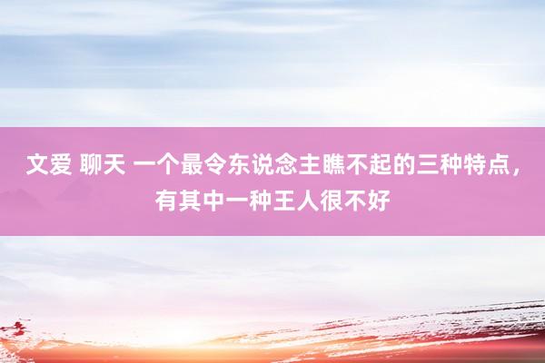 文爱 聊天 一个最令东说念主瞧不起的三种特点，有其中一种王人很不好