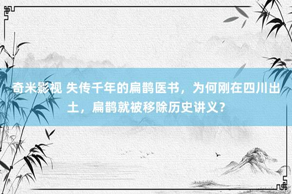 奇米影视 失传千年的扁鹊医书，为何刚在四川出土，扁鹊就被移除历史讲义？