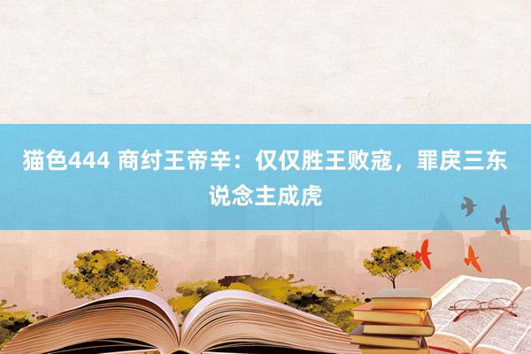 猫色444 商纣王帝辛：仅仅胜王败寇，罪戾三东说念主成虎