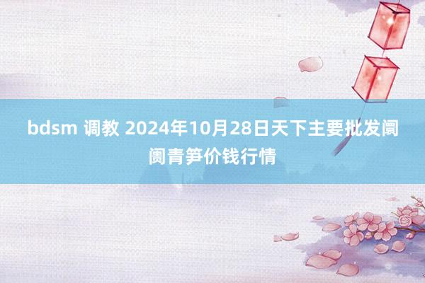 bdsm 调教 2024年10月28日天下主要批发阛阓青笋价钱行情