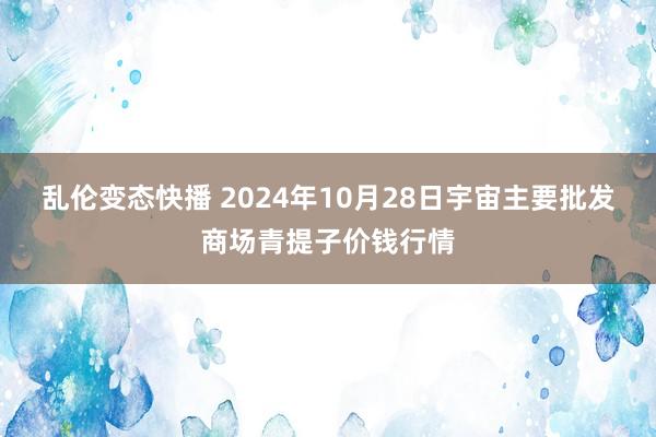 乱伦变态快播 2024年10月28日宇宙主要批发商场青提子价钱行情