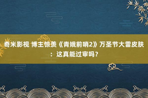 奇米影视 博主惊羡《青娥前哨2》万圣节大雷皮肤：这真能过审吗？