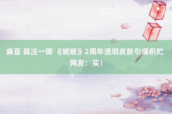 麻豆 孤注一掷 《妮姬》2周年透明皮肤引爆积贮 网友：买！