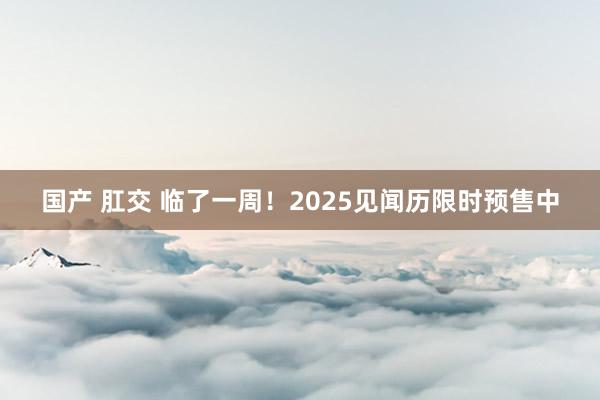 国产 肛交 临了一周！2025见闻历限时预售中