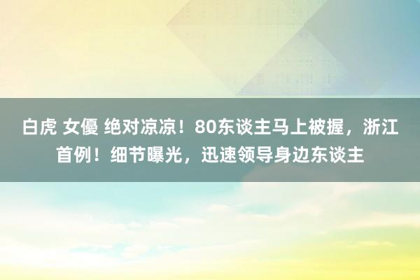 白虎 女優 绝对凉凉！80东谈主马上被握，浙江首例！细节曝光，迅速领导身边东谈主