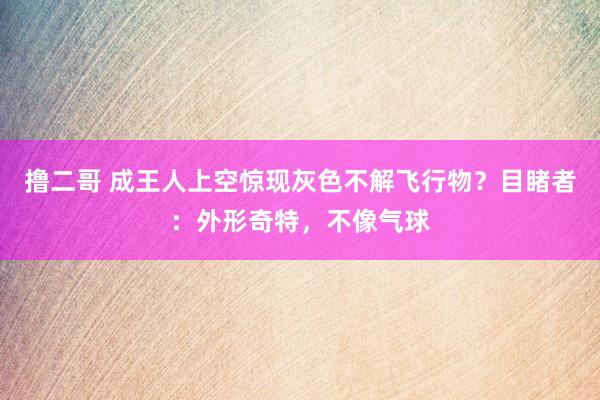 撸二哥 成王人上空惊现灰色不解飞行物？目睹者：外形奇特，不像气球