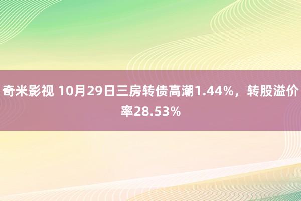 奇米影视 10月29日三房转债高潮1.44%，转股溢价率28.53%