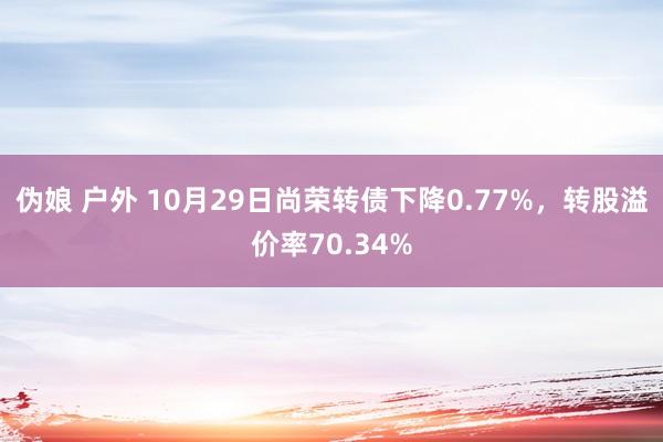 伪娘 户外 10月29日尚荣转债下降0.77%，转股溢价率70.34%