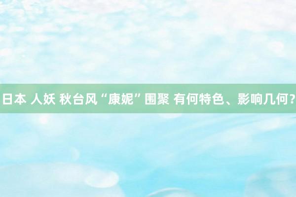 日本 人妖 秋台风“康妮”围聚 有何特色、影响几何？