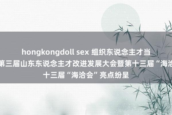 hongkongdoll sex 组织东说念主才当作120余场，第三届山东东说念主才改进发展大会暨第十三届“海洽会”亮点纷呈