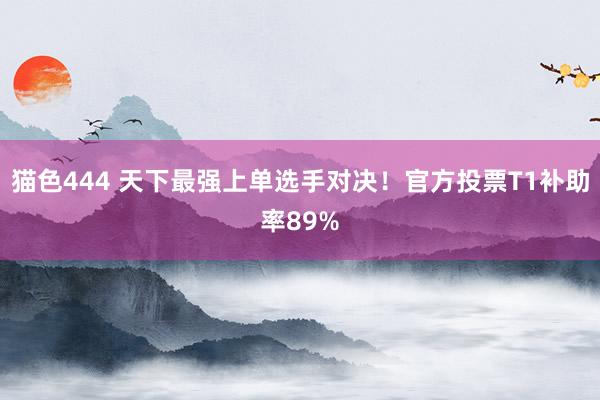 猫色444 天下最强上单选手对决！官方投票T1补助率89%