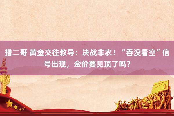 撸二哥 黄金交往教导：决战非农！“吞没看空”信号出现，金价要见顶了吗？