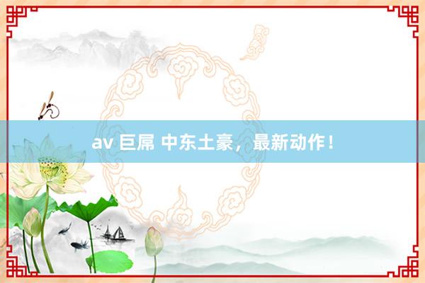 av 巨屌 中东土豪，最新动作！