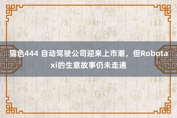 猫色444 自动驾驶公司迎来上市潮，但Robotaxi的生意故事仍未走通