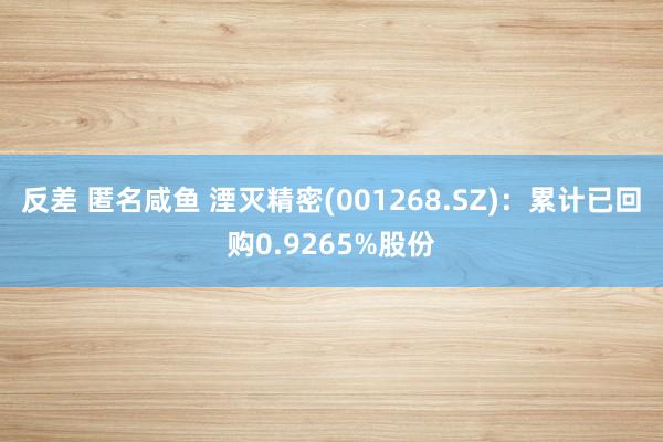 反差 匿名咸鱼 湮灭精密(001268.SZ)：累计已回购0.9265%股份