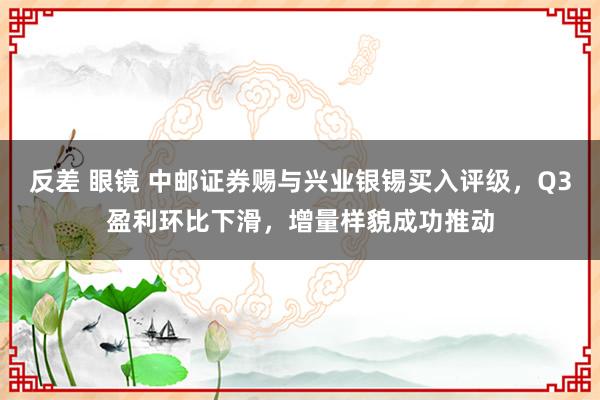 反差 眼镜 中邮证券赐与兴业银锡买入评级，Q3盈利环比下滑，增量样貌成功推动