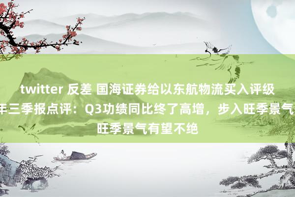 twitter 反差 国海证券给以东航物流买入评级，2024年三季报点评：Q3功绩同比终了高增，步入旺季景气有望不绝