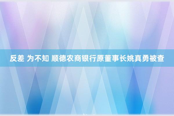 反差 为不知 顺德农商银行原董事长姚真勇被查