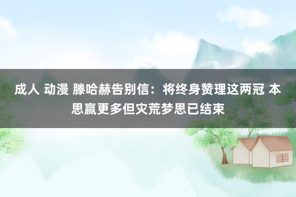 成人 动漫 滕哈赫告别信：将终身赞理这两冠 本思赢更多但灾荒梦思已结束