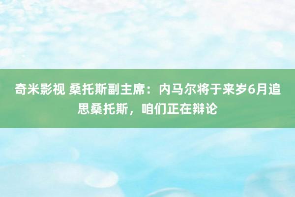 奇米影视 桑托斯副主席：内马尔将于来岁6月追思桑托斯，咱们正在辩论