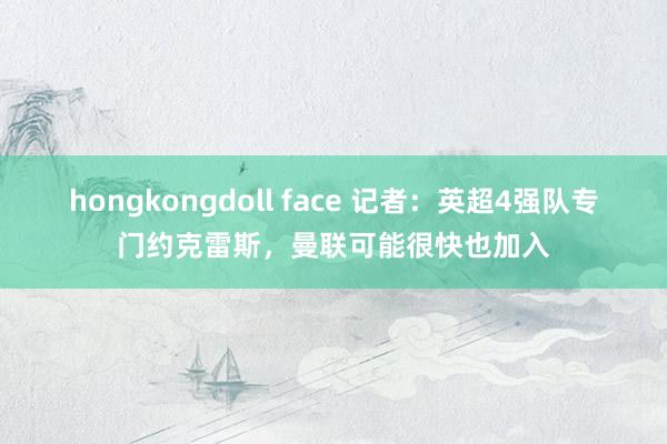 hongkongdoll face 记者：英超4强队专门约克雷斯，曼联可能很快也加入