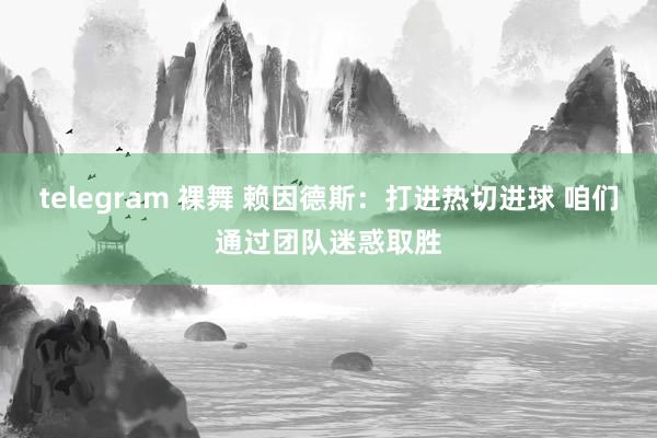 telegram 裸舞 赖因德斯：打进热切进球 咱们通过团队迷惑取胜