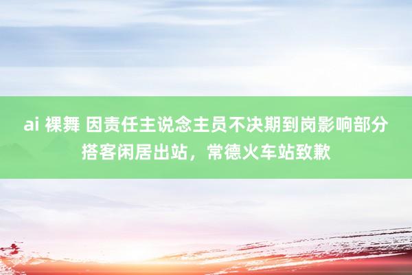 ai 裸舞 因责任主说念主员不决期到岗影响部分搭客闲居出站，常德火车站致歉