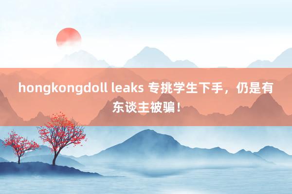 hongkongdoll leaks 专挑学生下手，仍是有东谈主被骗！