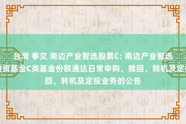 台灣 拳交 南边产业智选股票C: 南边产业智选股票型证券投资基金C类基金份额通达日常申购、赎回、转机及定投业务的公告