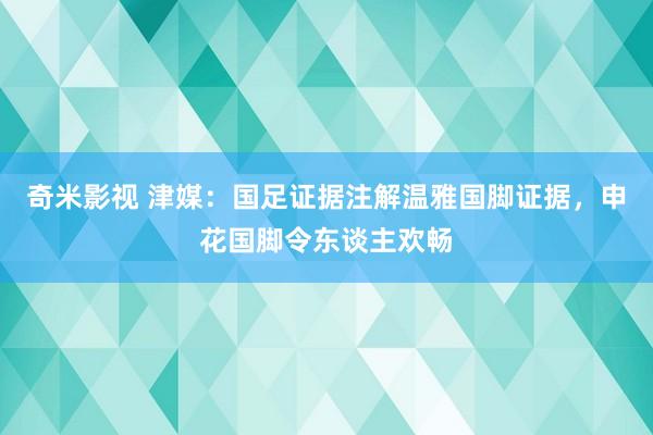 奇米影视 津媒：国足证据注解温雅国脚证据，申花国脚令东谈主欢畅