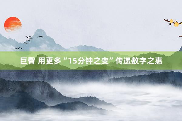 巨臀 用更多“15分钟之变”传递数字之惠