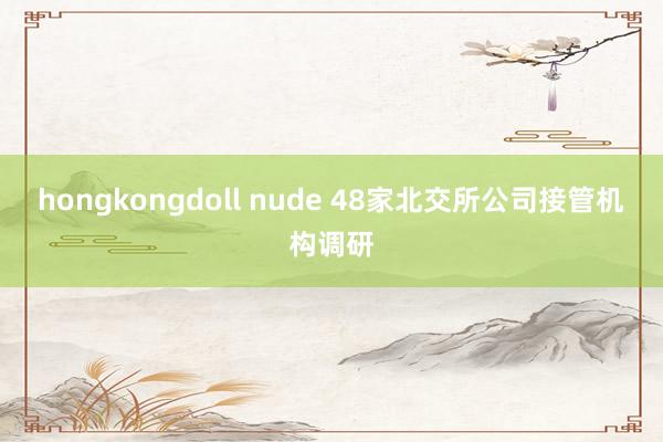 hongkongdoll nude 48家北交所公司接管机构调研