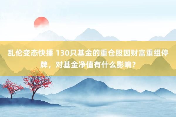 乱伦变态快播 130只基金的重仓股因财富重组停牌，对基金净值有什么影响？