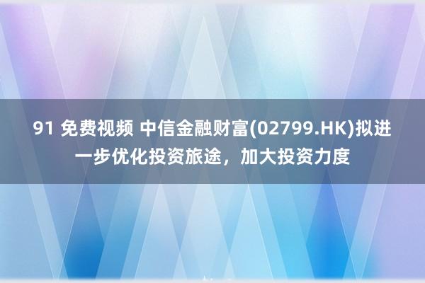 91 免费视频 中信金融财富(02799.HK)拟进一步优化投资旅途，加大投资力度