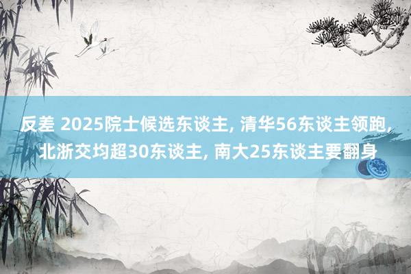 反差 2025院士候选东谈主， 清华56东谈主领跑， 北浙交均超30东谈主， 南大25东谈主要翻身