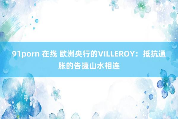 91porn 在线 欧洲央行的VILLEROY：抵抗通胀的告捷山水相连