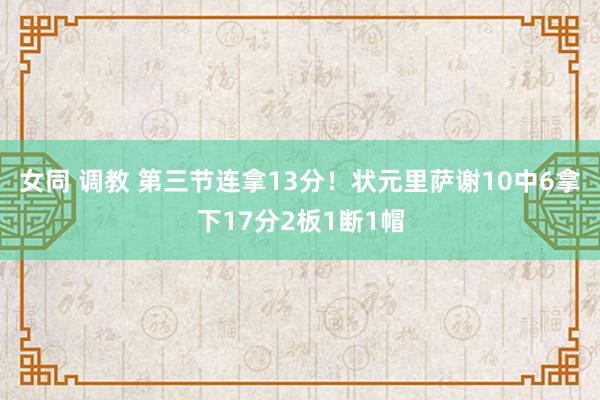 女同 调教 第三节连拿13分！状元里萨谢10中6拿下17分2板1断1帽