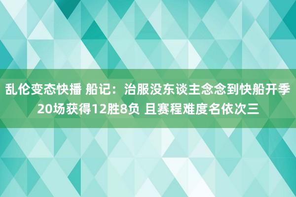 乱伦变态快播 船记：治服没东谈主念念到快船开季20场获得12胜8负 且赛程难度名依次三