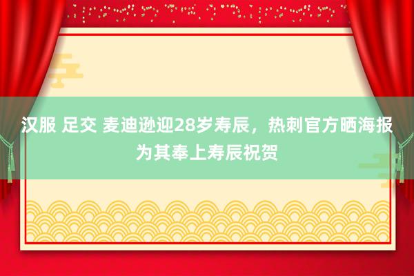 汉服 足交 麦迪逊迎28岁寿辰，热刺官方晒海报为其奉上寿辰祝贺