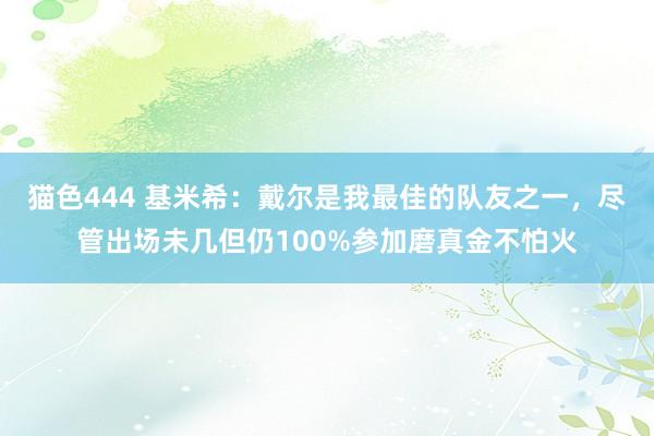 猫色444 基米希：戴尔是我最佳的队友之一，尽管出场未几但仍100%参加磨真金不怕火