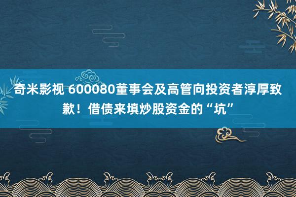 奇米影视 600080董事会及高管向投资者淳厚致歉！借债来填炒股资金的“坑”