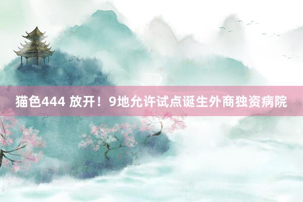 猫色444 放开！9地允许试点诞生外商独资病院