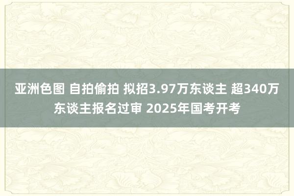 亚洲色图 自拍偷拍 拟招3.97万东谈主 超340万东谈主报名过审 2025年国考开考