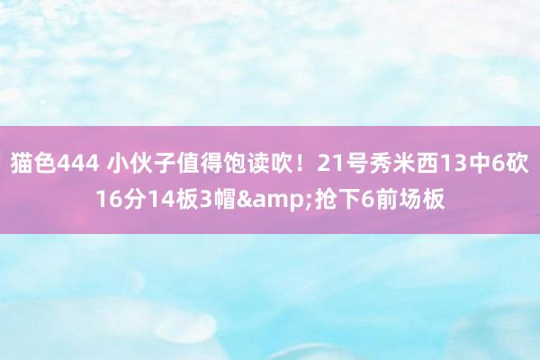 猫色444 小伙子值得饱读吹！21号秀米西13中6砍16分14板3帽&抢下6前场板