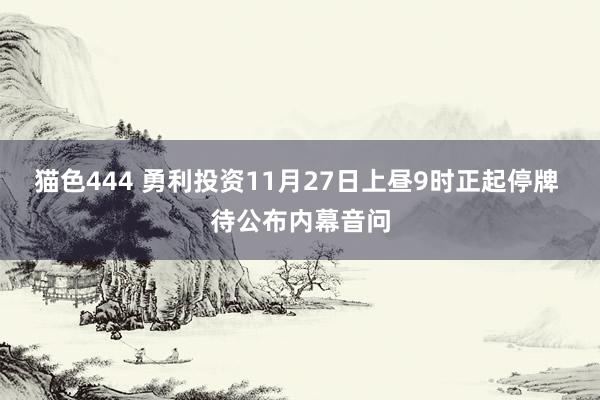 猫色444 勇利投资11月27日上昼9时正起停牌 待公布内幕音问